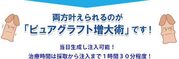 両方叶えられるのが「ピュアグラフト増大術」です！